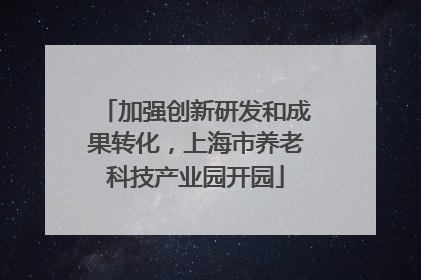 加强创新研发和成果转化，上海市养老科技产业园开园